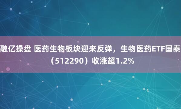 融亿操盘 医药生物板块迎来反弹，生物医药ETF国泰（512290）收涨超1.2%