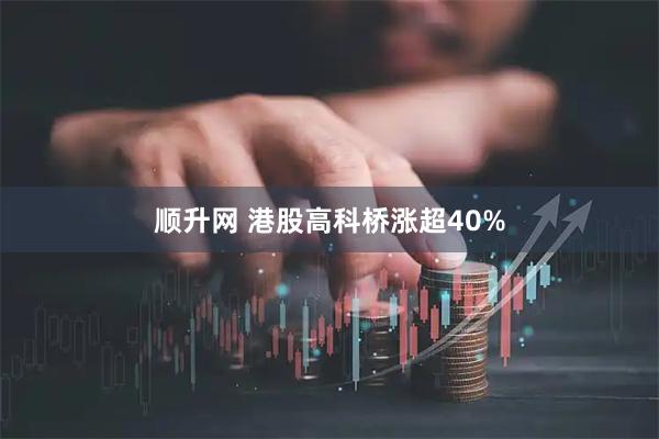 顺升网 港股高科桥涨超40%