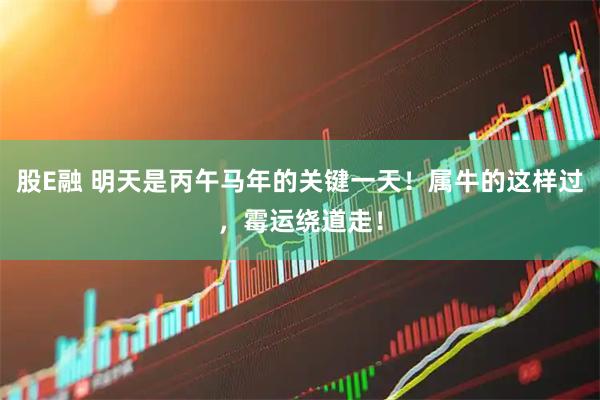 股E融 明天是丙午马年的关键一天！属牛的这样过，霉运绕道走！