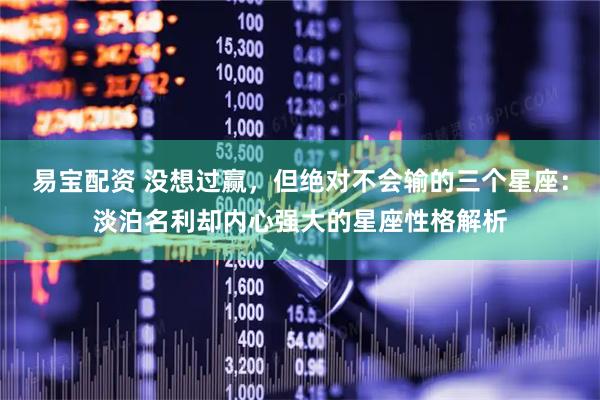 易宝配资 没想过赢,但绝对不会输的三个星座:淡泊名利却内心强大的星座性格解析