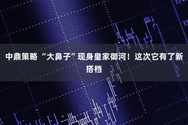 中鼎策略 “大鼻子”现身皇家御河！这次它有了新搭档