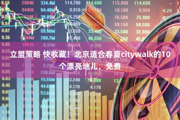 立盟策略 快收藏！北京适合春夏citywalk的10个漂亮地儿，免费