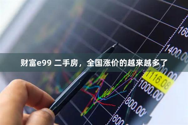 财富e99 二手房，全国涨价的越来越多了