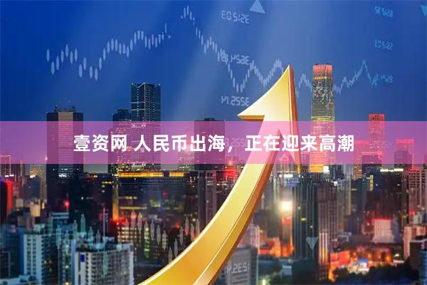 壹资网 人民币出海,正在迎来高潮