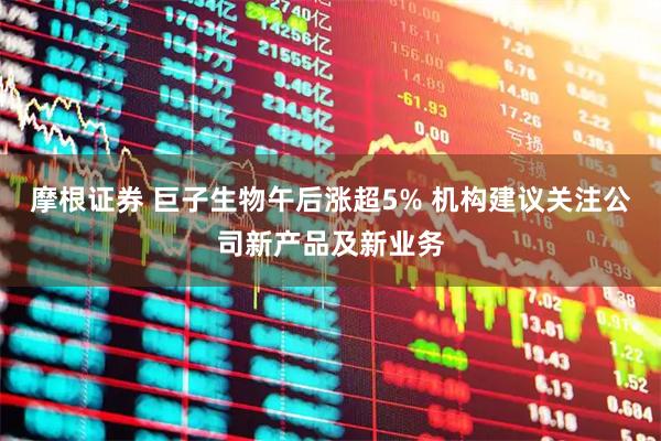 摩根证券 巨子生物午后涨超5% 机构建议关注公司新产品及新业务