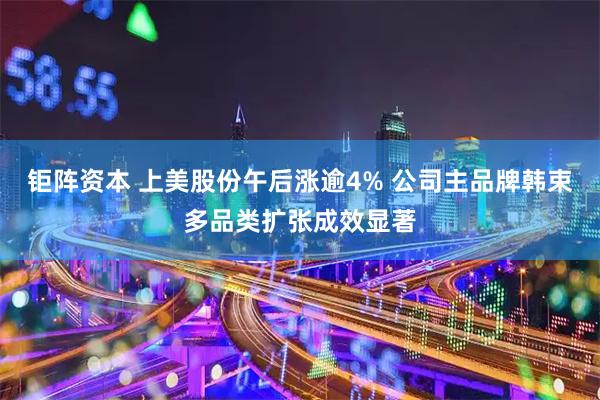 钜阵资本 上美股份午后涨逾4% 公司主品牌韩束多品类扩张成效显著