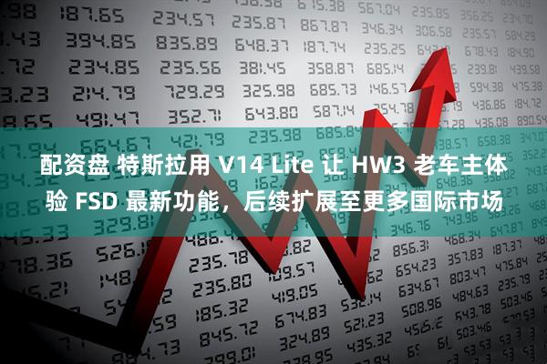 配资盘 特斯拉用 V14 Lite 让 HW3 老车主体验 FSD 最新功能,后续扩展至更多国际市场