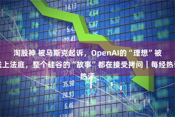 淘股神 被马斯克起诉,OpenAI的“理想”被送上法庭,整个硅谷的“故事”都在接受拷问|每经热评