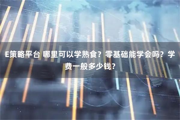 E策略平台 哪里可以学熟食？零基础能学会吗？学费一般多少钱？