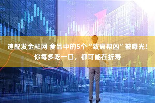 速配发金融网 食品中的5个“致癌帮凶”被曝光!你每多吃一口,都可能在折寿