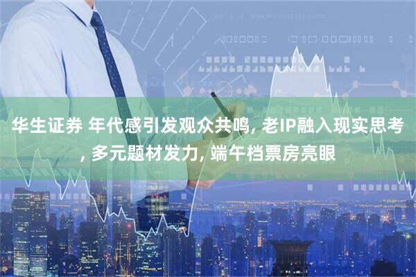 华生证券 年代感引发观众共鸣, 老IP融入现实思考, 多元题材发力, 端午档票房亮眼