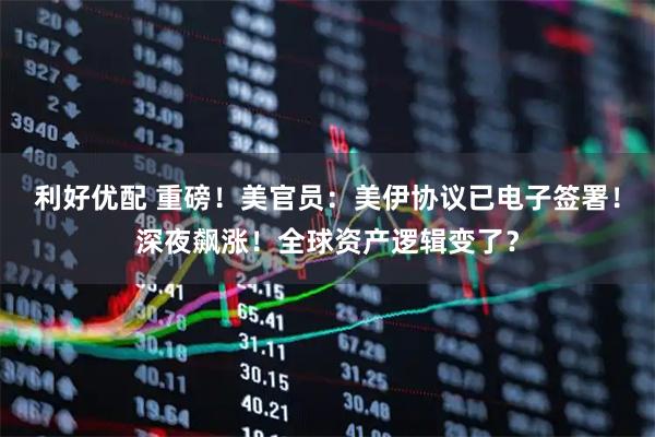 利好优配 重磅！美官员：美伊协议已电子签署！深夜飙涨！全球资产逻辑变了？
