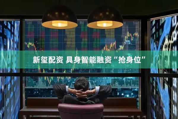 新玺配资 具身智能融资“抢身位”