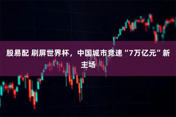 股易配 刷屏世界杯，中国城市竞速“7万亿元”新主场