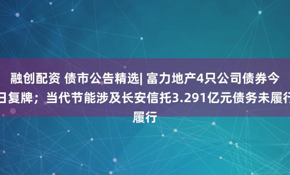 融创配资 债市公告精选| 富力地产4只公司债券今日复牌；当代节能涉及长安信托3.291亿元债务未履行