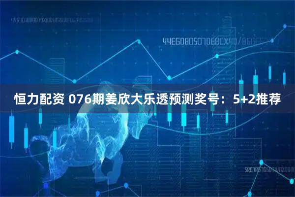 恒力配资 076期姜欣大乐透预测奖号：5+2推荐