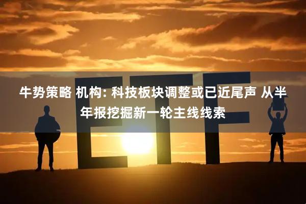 牛势策略 机构: 科技板块调整或已近尾声 从半年报挖掘新一轮主线线索