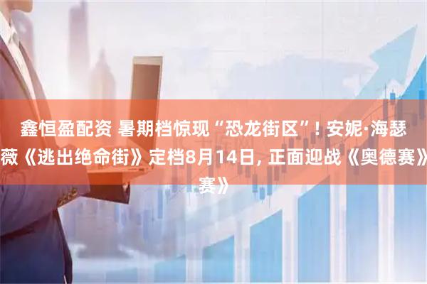 鑫恒盈配资 暑期档惊现“恐龙街区”! 安妮·海瑟薇《逃出绝命街》定档8月14日, 正面迎战《奥德赛》