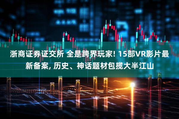 浙商证券证交所 全是跨界玩家! 15部VR影片最新备案, 历史、神话题材包揽大半江山